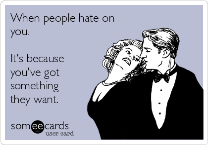 When people hate on
you.

It's because
you've got
something
they want.