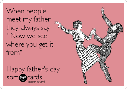 When people
meet my father
they always say
" Now we see
where you get it
from"

Happy father's day