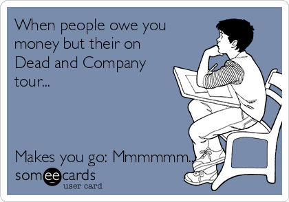 When people owe you
money but their on
Dead and Company
tour...



Makes you go: Mmmmmm....????