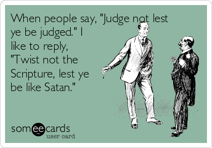 When people say, "Judge not lest
ye be judged." I
like to reply,
"Twist not the
Scripture, lest ye
be like Satan."