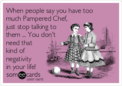 When people say you have too
much Pampered Chef,
just stop talking to
them ... You don't
need that
kind of
negativity
in your life!