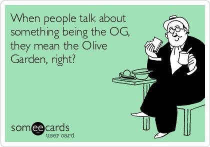 When people talk about
something being the OG,
they mean the Olive
Garden, right?