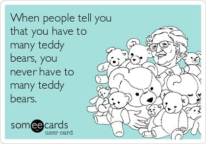 When people tell you
that you have to
many teddy
bears, you
never have to
many teddy
bears. 