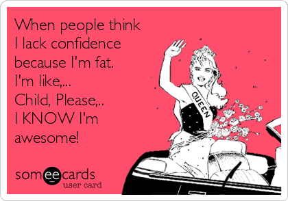 When people think
I lack confidence
because I'm fat.
I'm like,...
Child, Please,..
I KNOW I'm
awesome!