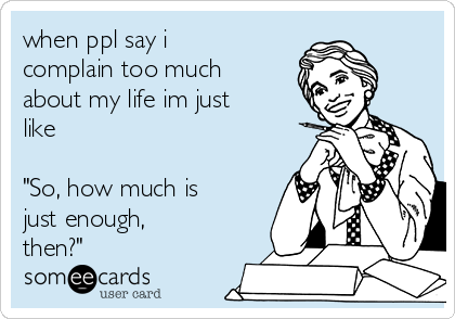 when ppl say i
complain too much
about my life im just
like

"So, how much is
just enough,
then?"