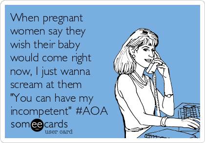 When pregnant
women say they
wish their baby
would come right
now, I just wanna
scream at them
"You can have my
incompetent" #AOA