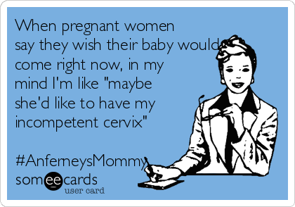 When pregnant women
say they wish their baby would
come right now, in my
mind I'm like "maybe
she'd like to have my
incompetent cervix"

#AnferneysMommy