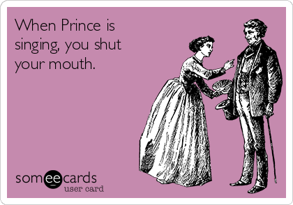 When Prince is
singing, you shut
your mouth.