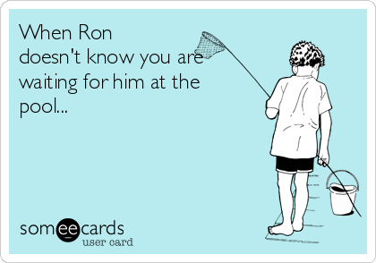 When Ron
doesn't know you are
waiting for him at the
pool...
