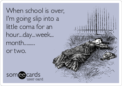 When school is over,
I'm going slip into a
little coma for an
hour...day...week...
month.........
or two.