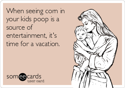 When seeing corn in
your kids poop is a
source of
entertainment, it's
time for a vacation.