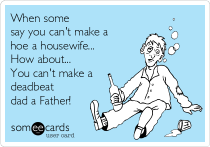 When some
say you can't make a
hoe a housewife...
How about... 
You can't make a
deadbeat
dad a Father!