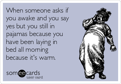 When someone asks if
you awake and you say
yes but you still in
pajamas because you
have been laying in
bed all morning
because it's warm.