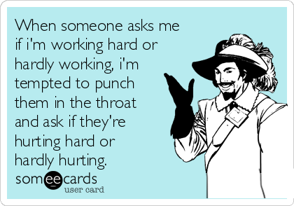 When someone asks me
if i'm working hard or
hardly working, i'm
tempted to punch
them in the throat
and ask if they're
hurting hard or
hardly hurting.