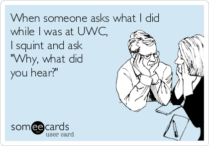 When someone asks what I did
while I was at UWC, 
I squint and ask
"Why, what did
you hear?"  