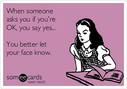 When someone
asks you if you're
OK, you say yes...

You better let
your face know.