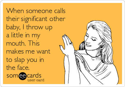 When someone calls
their significant other
baby, I throw up
a little in my
mouth. This
makes me want
to slap you in
the face. 