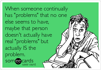 When someone continually
has "problems" that no one
else seems to have,
maybe that person
doesn't actually have
real "problems" but
actually IS the
problem. 