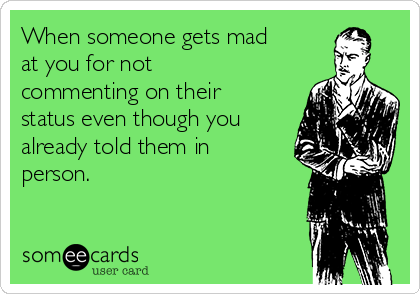 When someone gets mad
at you for not
commenting on their
status even though you
already told them in
person.