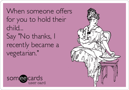 When someone offers
for you to hold their
child...
Say "No thanks, I
recently became a
vegetarian."