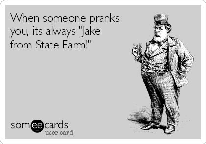 When someone pranks
you, its always "Jake
from State Farm!"