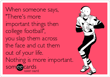 When someone says,
"There's more
important things then
college football",
you slap them across
the face and cut them
out of your life. 
Nothing is more important.