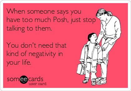 When someone says you
have too much Posh, just stop
talking to them. 

You don't need that
kind of negativity in
your life. 