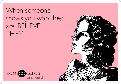 When someone
shows you who they
are, BELIEVE
THEM!