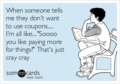 When someone tells
me they don't want
to use coupons.....
I'm all like...."Soooo
you like paying more
for things?" That's just
cray cray