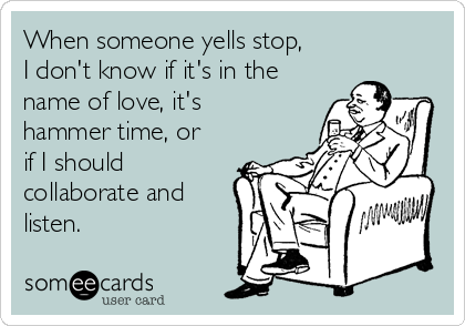 When someone yells stop,
I don't know if it's in the
name of love, it's
hammer time, or
if I should
collaborate and
listen.