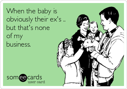 When the baby is
obviously their ex's ..
but that's none
of my
business. 