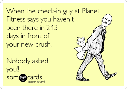 When the check-in guy at Planet
Fitness says you haven't
been there in 243
days in front of
your new crush. 

Nobody asked
you!!!