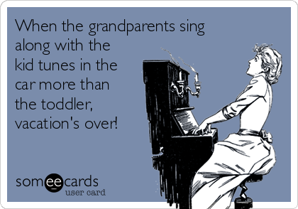 When the grandparents sing
along with the
kid tunes in the
car more than
the toddler,
vacation's over!