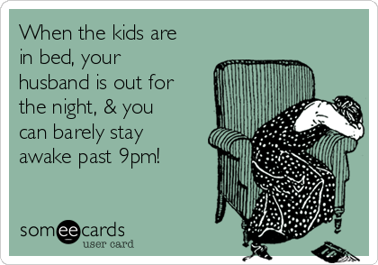 When the kids are
in bed, your
husband is out for
the night, & you
can barely stay
awake past 9pm!