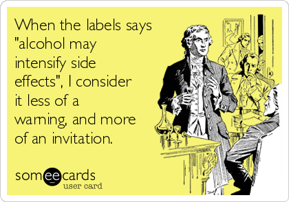 When the labels says
"alcohol may
intensify side
effects", I consider
it less of a
warning, and more
of an invitation.