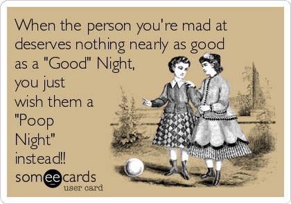 When the person you're mad at
deserves nothing nearly as good
as a "Good" Night,
you just
wish them a
"Poop
Night"
instead!!