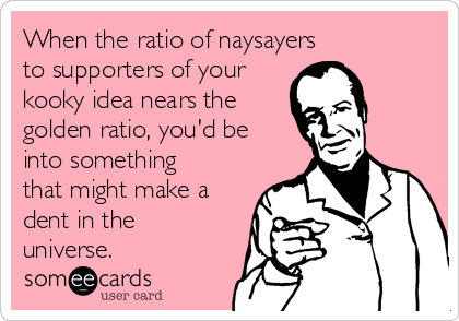 When the ratio of naysayers 
to supporters of your
kooky idea nears the 
golden ratio, you'd be
into something
that might make a
dent in the
universe.