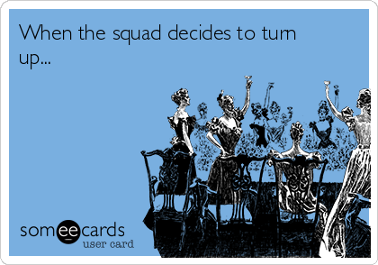 When the squad decides to turn
up...