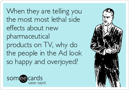 When they are telling you
the most most lethal side
effects about new
pharmaceutical
products on TV, why do
the people in the Ad look
so happy and overjoyed?
