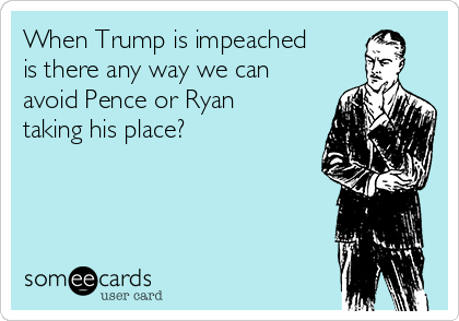 When Trump is impeached
is there any way we can
avoid Pence or Ryan
taking his place?