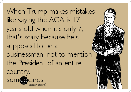 When Trump makes mistakes
like saying the ACA is 17
years-old when it's only 7,
that's scary because he's
supposed to be a
businessman, not to mention
the President of an entire
country.