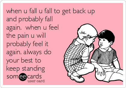 when u fall u fall to get back up
and probably fall
again.  when u feel
the pain u will
probably feel it
again. always do
your best to
keep standing