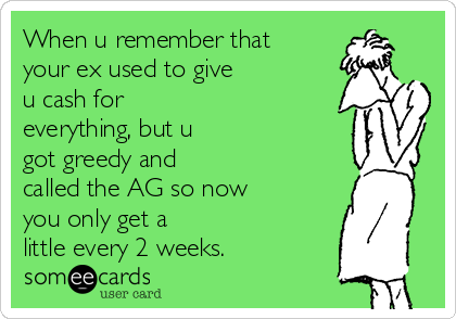 When u remember that
your ex used to give
u cash for
everything, but u
got greedy and
called the AG so now
you only get a
little every 2 weeks.