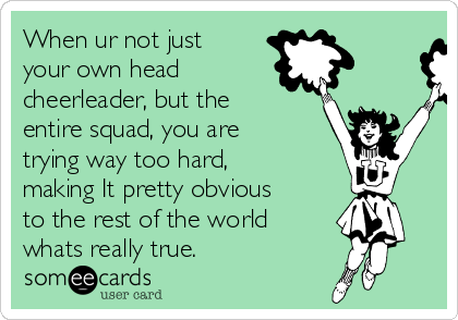 When ur not just
your own head
cheerleader, but the
entire squad, you are
trying way too hard,
making It pretty obvious
to the rest of the world
whats really true.