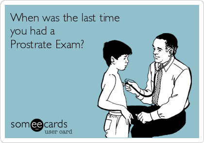 When was the last time
you had a
Prostrate Exam?