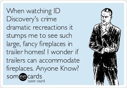 When watching ID
Discovery's crime
dramatic recreactions it
stumps me to see such
large, fancy fireplaces in
trailer homes! I wonder if
trailers can accommodate
fireplaces. Anyone Know?