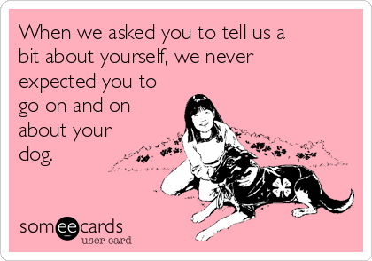 When we asked you to tell us a
bit about yourself, we never
expected you to
go on and on
about your
dog.