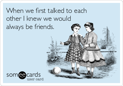 When we first talked to each
other I knew we would
always be friends.