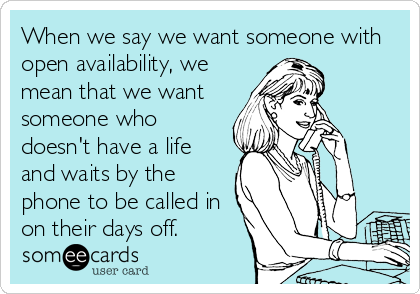 When we say we want someone with
open availability, we
mean that we want
someone who
doesn't have a life
and waits by the
phone to be called in
on their days off.