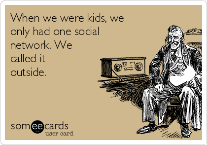 When we were kids, we
only had one social
network. We
called it
outside.